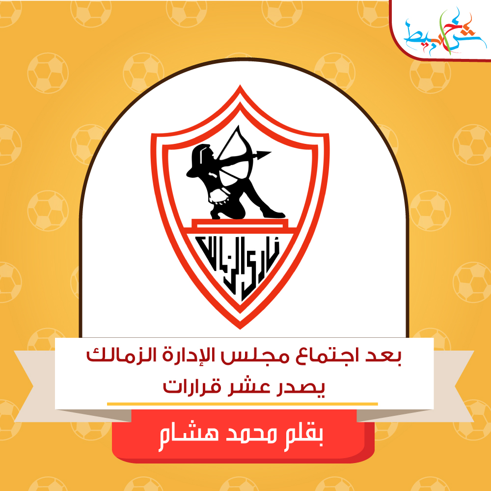 بعد اجتماع مجلس الإدارة الزمالك يصدر عشر قرارات